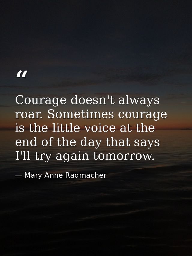 Courage doesn't always roar. Sometimes courage is the little voice at the end of the day that says I'll try again tomorr — Mary Anne Radmacher