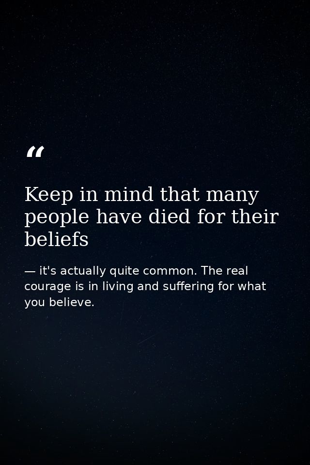 Keep in mind that many people have died for their beliefs — it's actually quite common. The real courage is in living and suffering for what you believe.