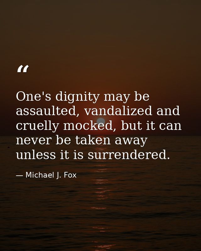 One's dignity may be assaulted, vandalized and cruelly mocked, but it can never be taken away unless it is surrendered. — Michael J. Fox