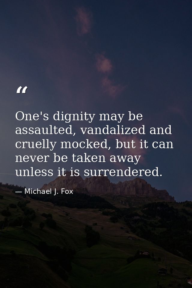One's dignity may be assaulted, vandalized and cruelly mocked, but it can never be taken away unless it is surrendered. — Michael J. Fox