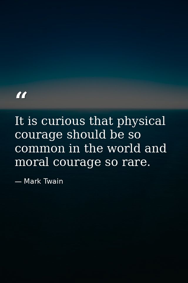 It is curious that physical courage should be so common in the world and moral courage so rare. — Mark Twain
