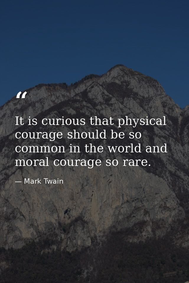 It is curious that physical courage should be so common in the world and moral courage so rare. — Mark Twain