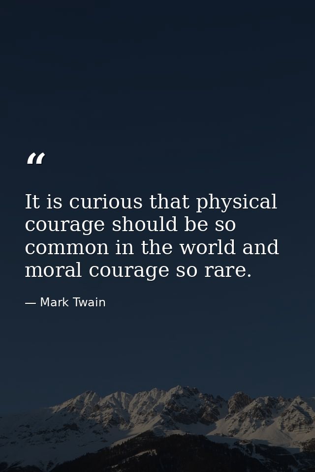 It is curious that physical courage should be so common in the world and moral courage so rare. — Mark Twain