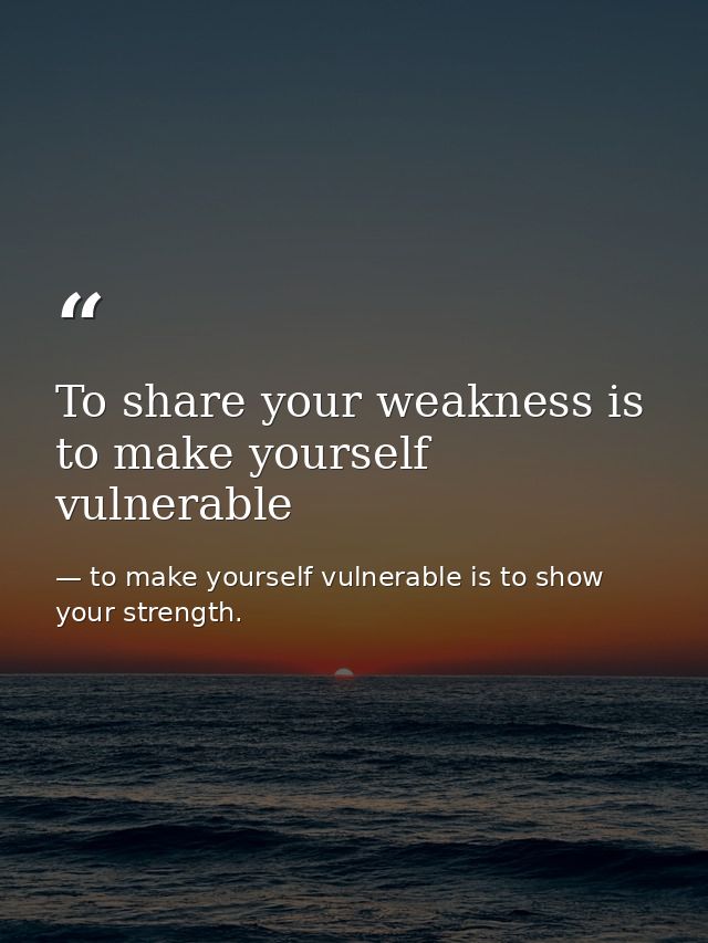 To share your weakness is to make yourself vulnerable — to make yourself vulnerable is to show your strength.