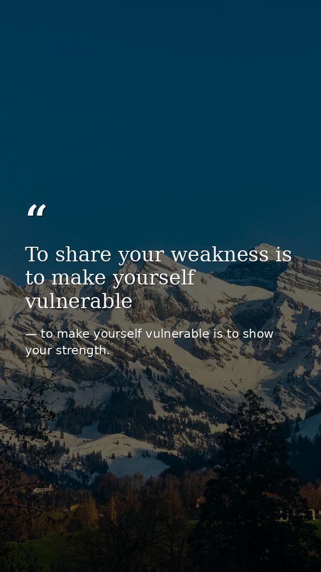 To share your weakness is to make yourself vulnerable — to make yourself vulnerable is to show your strength.