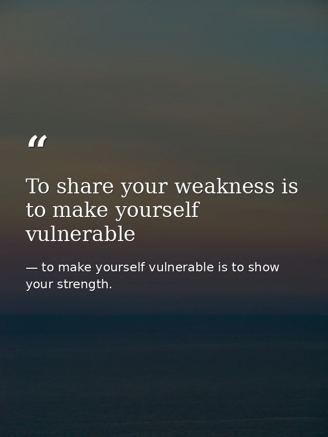 To share your weakness is to make yourself vulnerable — to make yourself vulnerable is to show your strength.