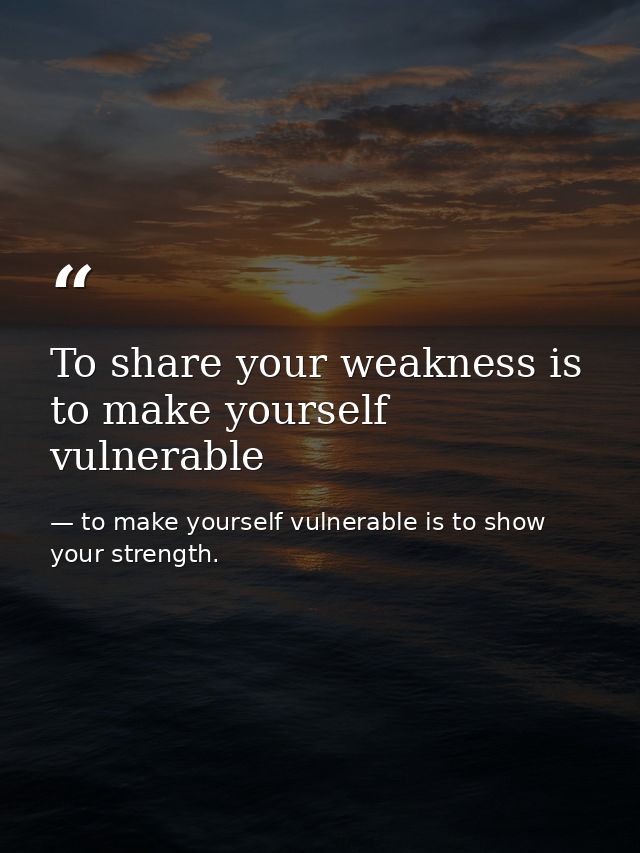 To share your weakness is to make yourself vulnerable — to make yourself vulnerable is to show your strength.