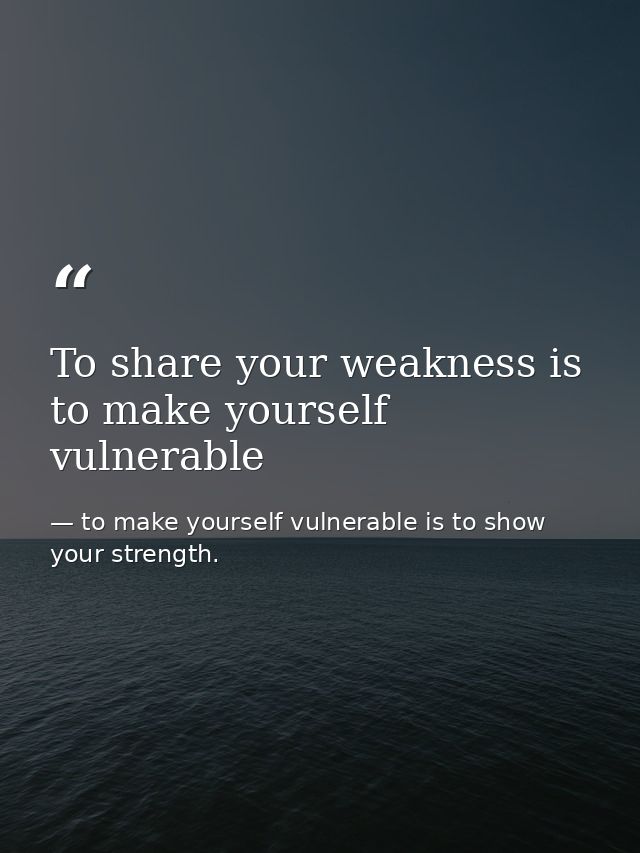 To share your weakness is to make yourself vulnerable — to make yourself vulnerable is to show your strength.