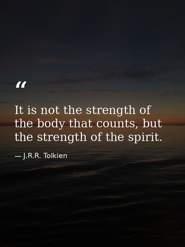 It is not the strength of the body that counts, but the strength of the spirit. — J.R.R. Tolkien