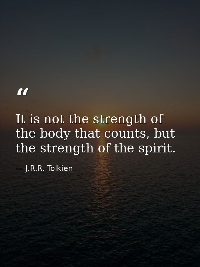 It is not the strength of the body that counts, but the strength of the spirit. — J.R.R. Tolkien