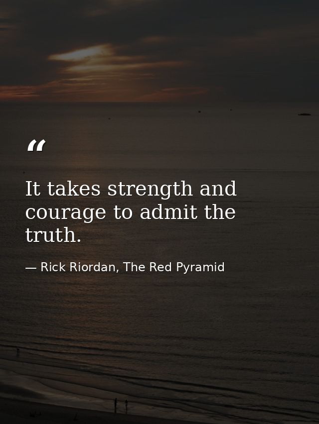 It takes strength and courage to admit the truth. — Rick Riordan, The Red Pyramid