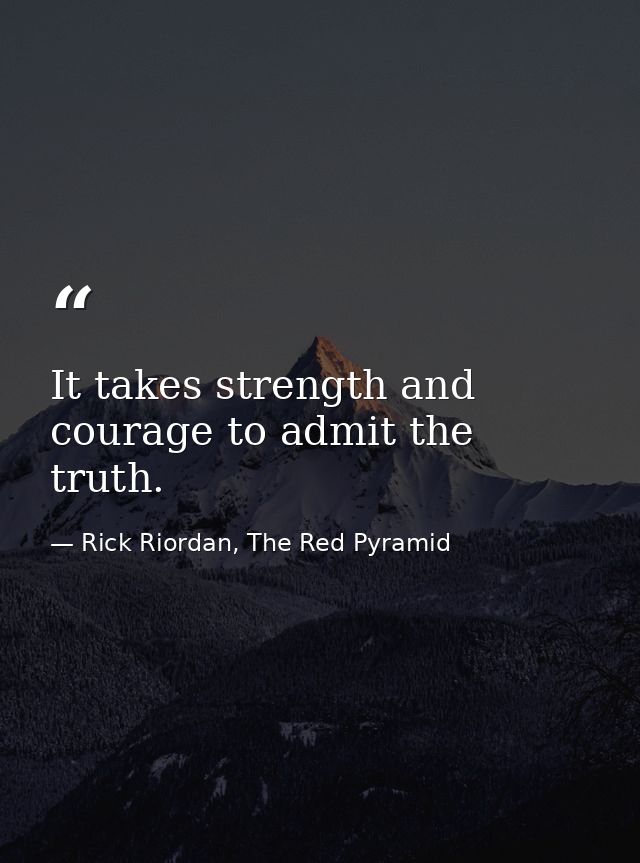 It takes strength and courage to admit the truth. — Rick Riordan, The Red Pyramid