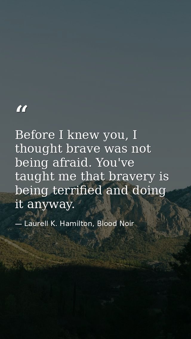 Before I knew you, I thought brave was not being afraid. You've taught me that bravery is being terrified and doing it a — Laurell K. Hamilton, Blood Noir