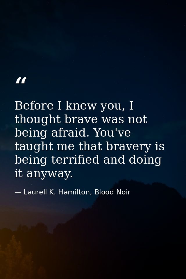 Before I knew you, I thought brave was not being afraid. You've taught me that bravery is being terrified and doing it a — Laurell K. Hamilton, Blood Noir