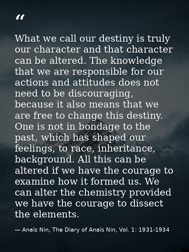 What we call our destiny is truly our character and that character can be altered. The knowledge that we are responsible — Anaïs Nin, The Diary of Anaïs Nin, Vol. 1: 1931-1934
