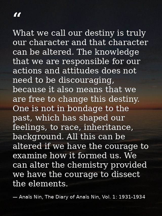 What we call our destiny is truly our character and that character can be altered. The knowledge that we are responsible — Anaïs Nin, The Diary of Anaïs Nin, Vol. 1: 1931-1934
