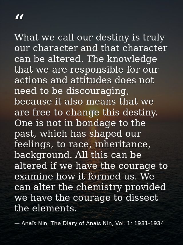 What we call our destiny is truly our character and that character can be altered. The knowledge that we are responsible — Anaïs Nin, The Diary of Anaïs Nin, Vol. 1: 1931-1934