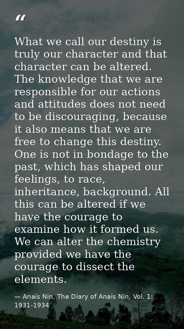 What we call our destiny is truly our character and that character can be altered. The knowledge that we are responsible — Anaïs Nin, The Diary of Anaïs Nin, Vol. 1: 1931-1934