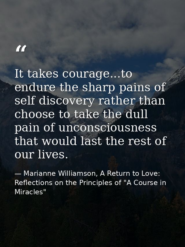 It takes courage...to endure the sharp pains of self discovery rather than choose to take the dull pain of unconsciousne — Marianne Williamson, A Return to Love: Reflections on the Principles of "A Course in Miracles"