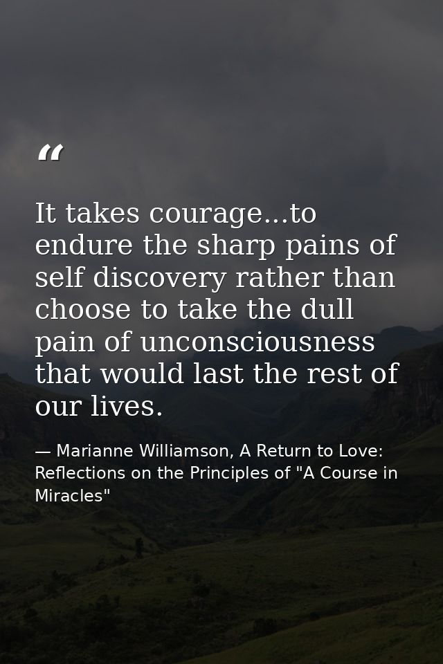 It takes courage...to endure the sharp pains of self discovery rather than choose to take the dull pain of unconsciousne — Marianne Williamson, A Return to Love: Reflections on the Principles of "A Course in Miracles"
