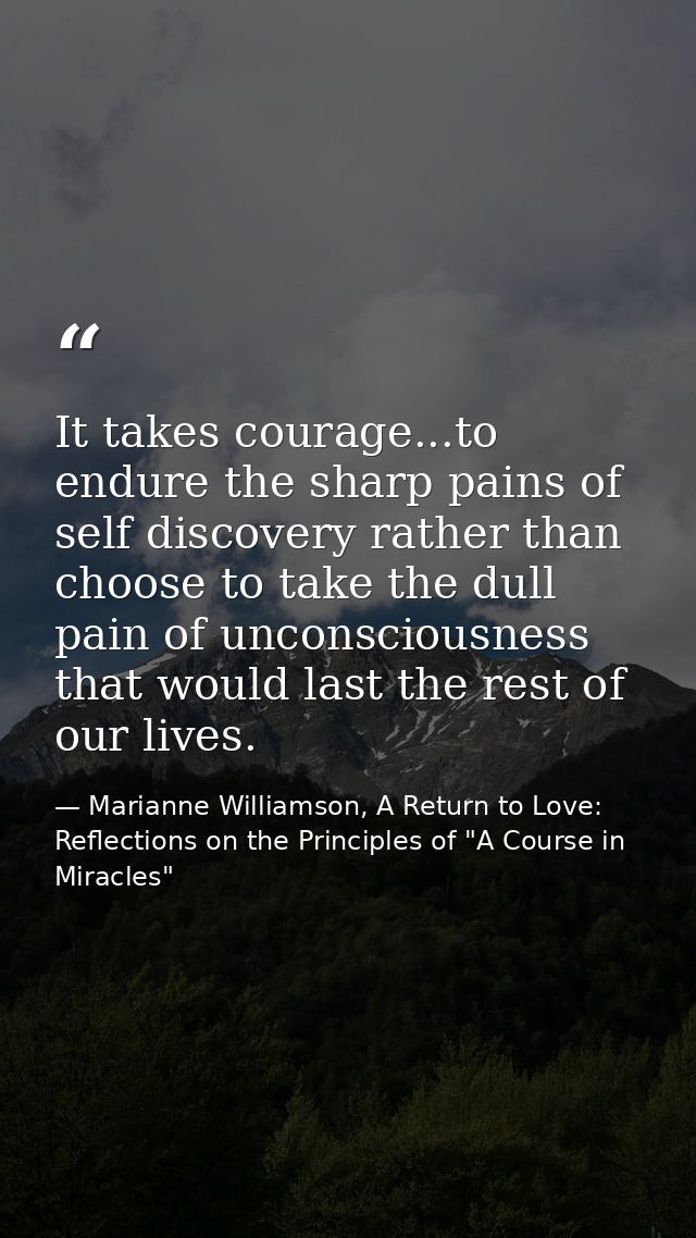 It takes courage...to endure the sharp pains of self discovery rather than choose to take the dull pain of unconsciousne — Marianne Williamson, A Return to Love: Reflections on the Principles of "A Course in Miracles"