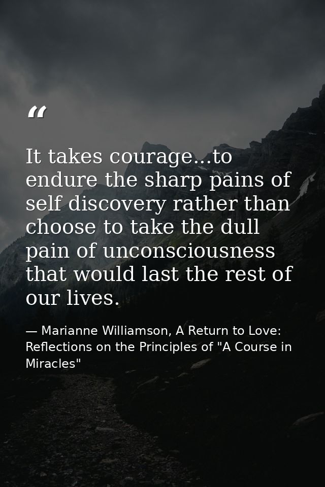 It takes courage...to endure the sharp pains of self discovery rather than choose to take the dull pain of unconsciousne — Marianne Williamson, A Return to Love: Reflections on the Principles of "A Course in Miracles"