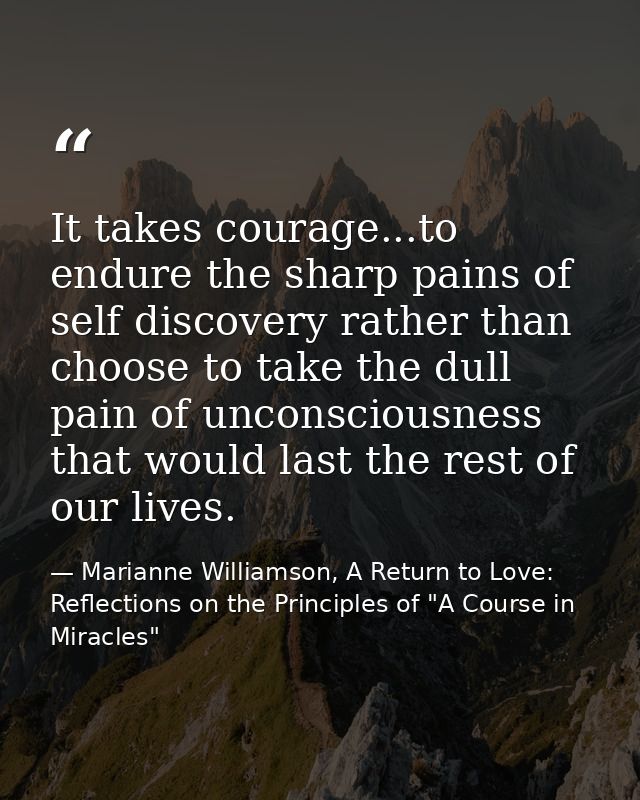 It takes courage...to endure the sharp pains of self discovery rather than choose to take the dull pain of unconsciousne — Marianne Williamson, A Return to Love: Reflections on the Principles of "A Course in Miracles"