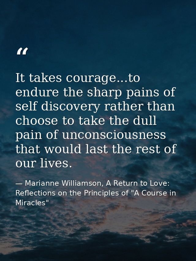 It takes courage...to endure the sharp pains of self discovery rather than choose to take the dull pain of unconsciousne — Marianne Williamson, A Return to Love: Reflections on the Principles of "A Course in Miracles"