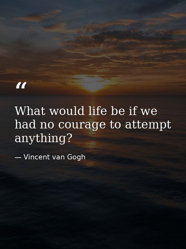 What would life be if we had no courage to attempt anything? — Vincent van Gogh