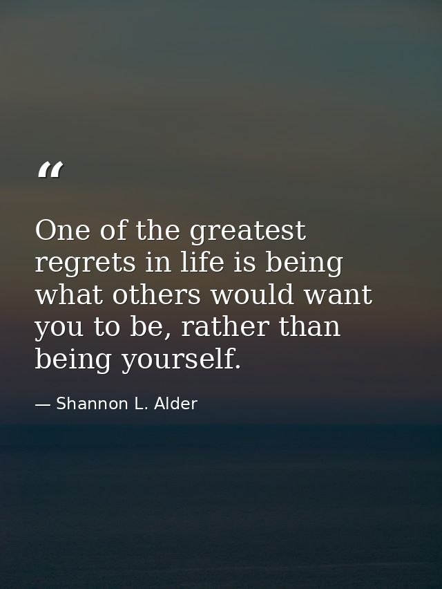 One of the greatest regrets in life is being what others would want you to be, rather than being yourself. — Shannon L. Alder