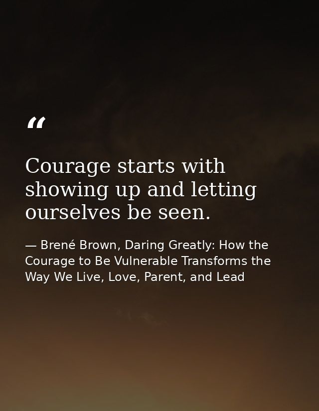 Courage starts with showing up and letting ourselves be seen. — Brené Brown, Daring Greatly: How the Courage to Be Vulnerable Transforms the Way We Live, Love, Parent, and Lead