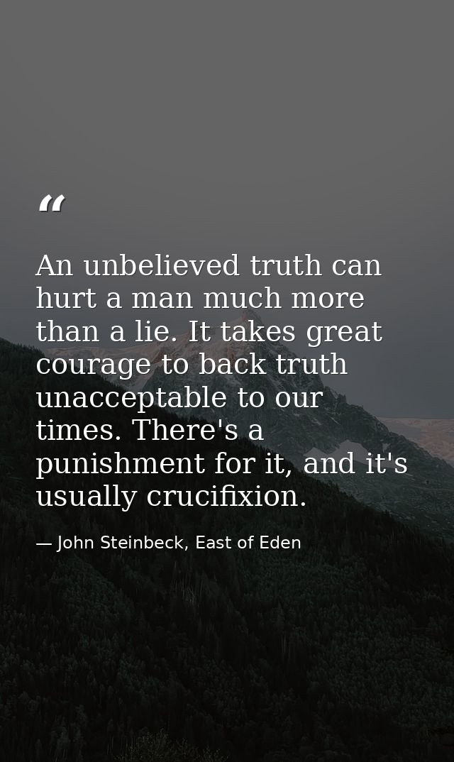 An unbelieved truth can hurt a man much more than a lie. It takes great courage to back truth unacceptable to our times. — John Steinbeck, East of Eden