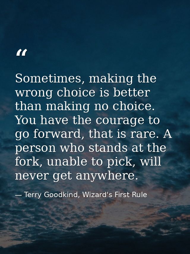 Sometimes, making the wrong choice is better than making no choice. You have the courage to go forward, that is rare. A  — Terry Goodkind, Wizard's First Rule