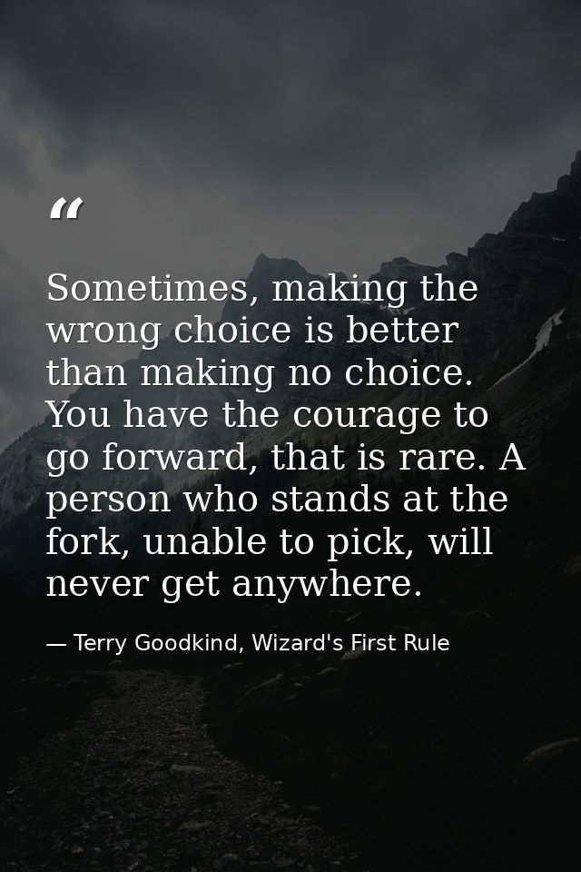 Sometimes, making the wrong choice is better than making no choice. You have the courage to go forward, that is rare. A  — Terry Goodkind, Wizard's First Rule