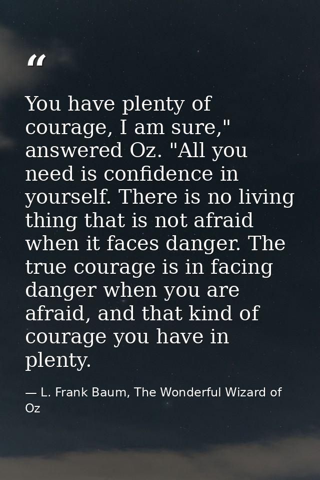 You have plenty of courage, I am sure," answered Oz. "All you need is confidence in yourself. There is no living thing t — L. Frank Baum, The Wonderful Wizard of Oz