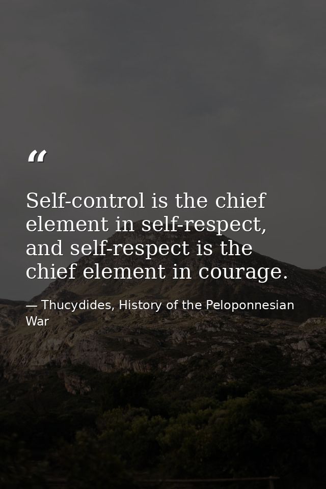 Self-control is the chief element in self-respect, and self-respect is the chief element in courage. — Thucydides, History of the Peloponnesian War