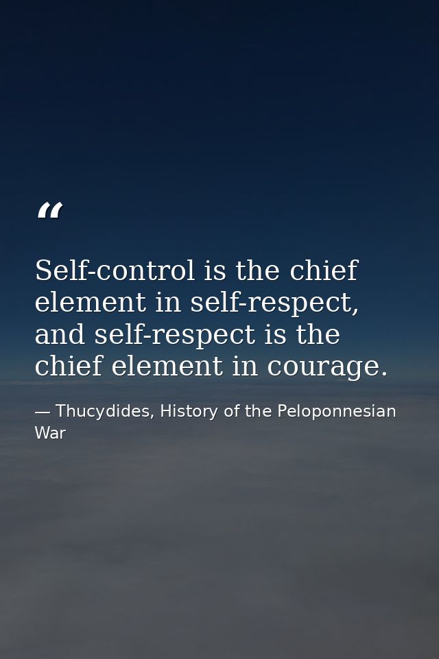 Self-control is the chief element in self-respect, and self-respect is the chief element in courage. — Thucydides, History of the Peloponnesian War