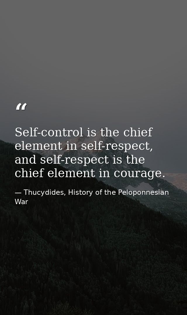 Self-control is the chief element in self-respect, and self-respect is the chief element in courage. — Thucydides, History of the Peloponnesian War