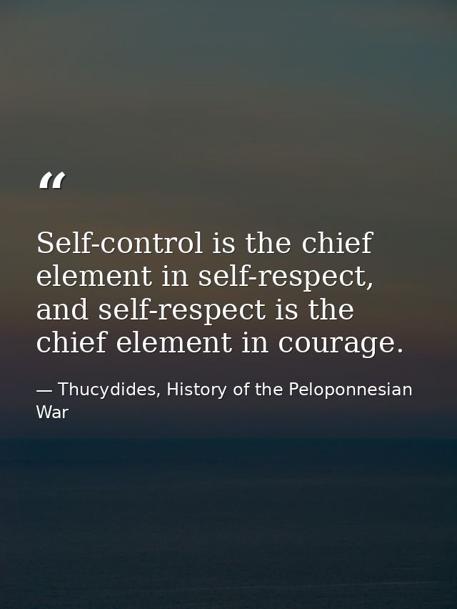 Self-control is the chief element in self-respect, and self-respect is the chief element in courage. — Thucydides, History of the Peloponnesian War