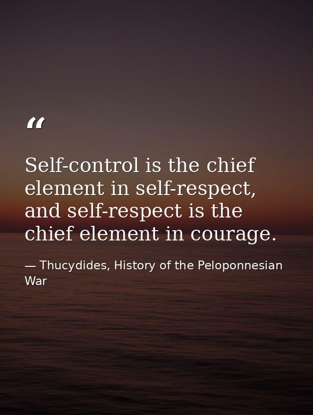 Self-control is the chief element in self-respect, and self-respect is the chief element in courage. — Thucydides, History of the Peloponnesian War