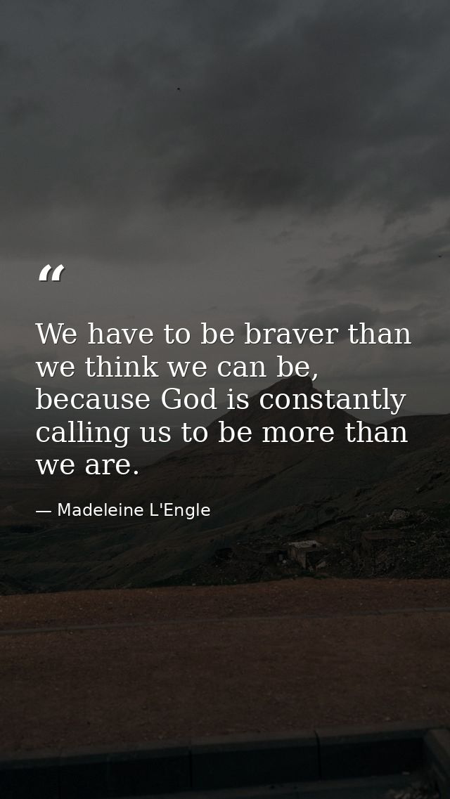 We have to be braver than we think we can be, because God is constantly calling us to be more than we are. — Madeleine L'Engle