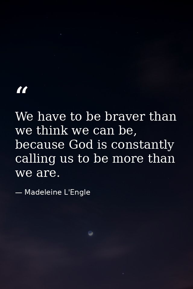 We have to be braver than we think we can be, because God is constantly calling us to be more than we are. — Madeleine L'Engle