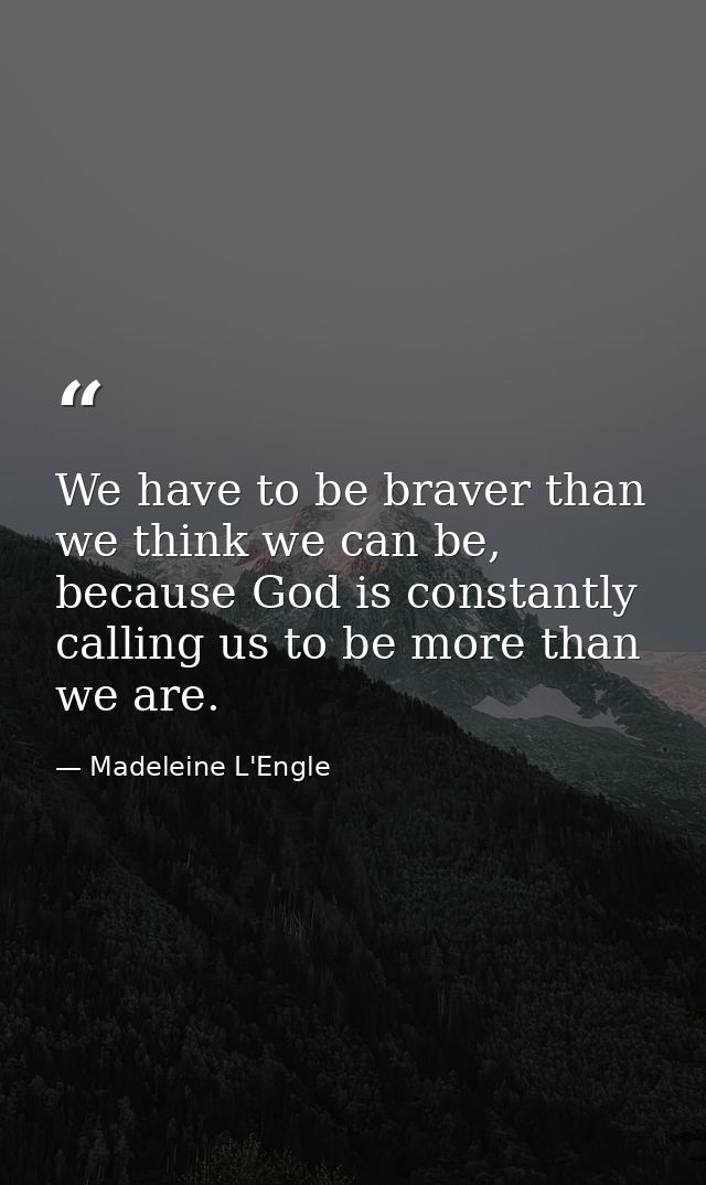 We have to be braver than we think we can be, because God is constantly calling us to be more than we are. — Madeleine L'Engle