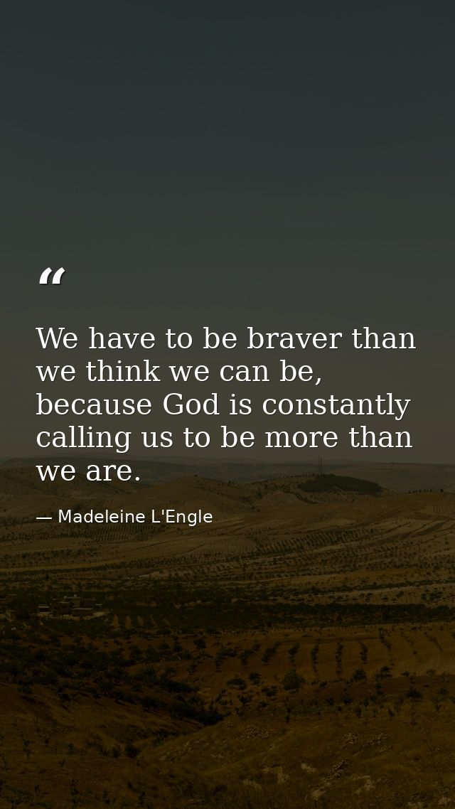 We have to be braver than we think we can be, because God is constantly calling us to be more than we are. — Madeleine L'Engle