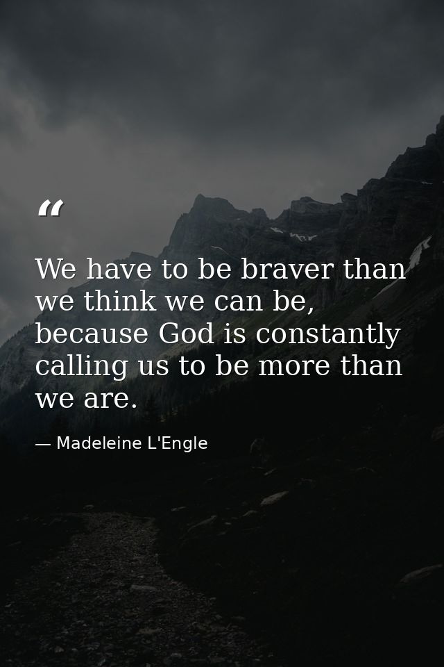 We have to be braver than we think we can be, because God is constantly calling us to be more than we are. — Madeleine L'Engle