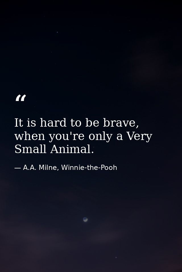It is hard to be brave, when you're only a Very Small Animal. — A.A. Milne, Winnie-the-Pooh