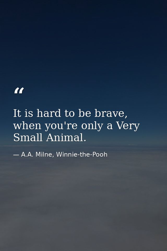 It is hard to be brave, when you're only a Very Small Animal. — A.A. Milne, Winnie-the-Pooh