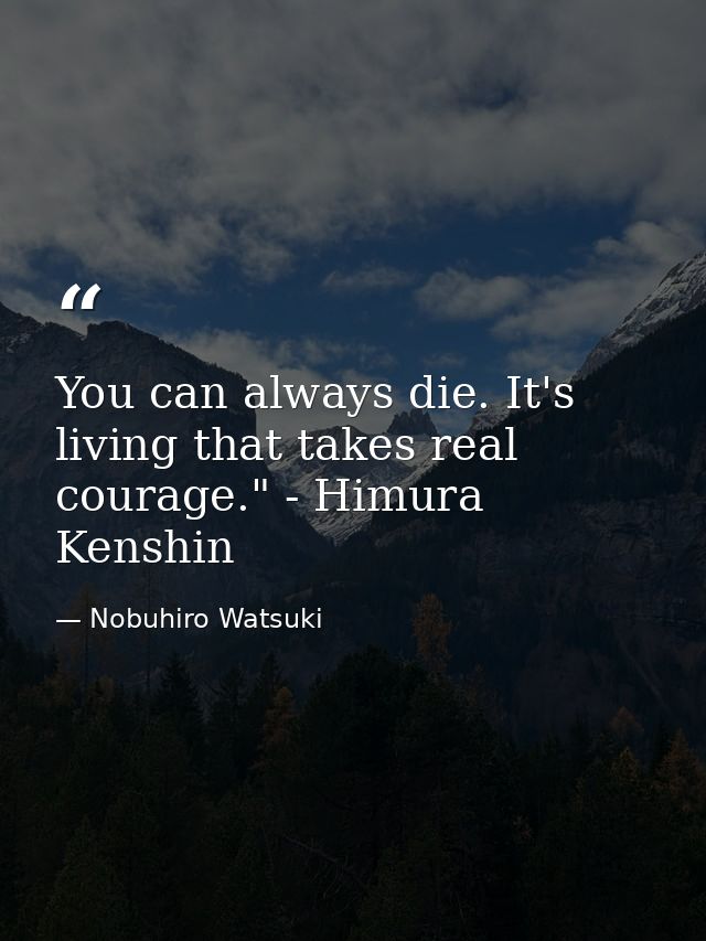 You can always die. It's living that takes real courage." - Himura Kenshin — Nobuhiro Watsuki