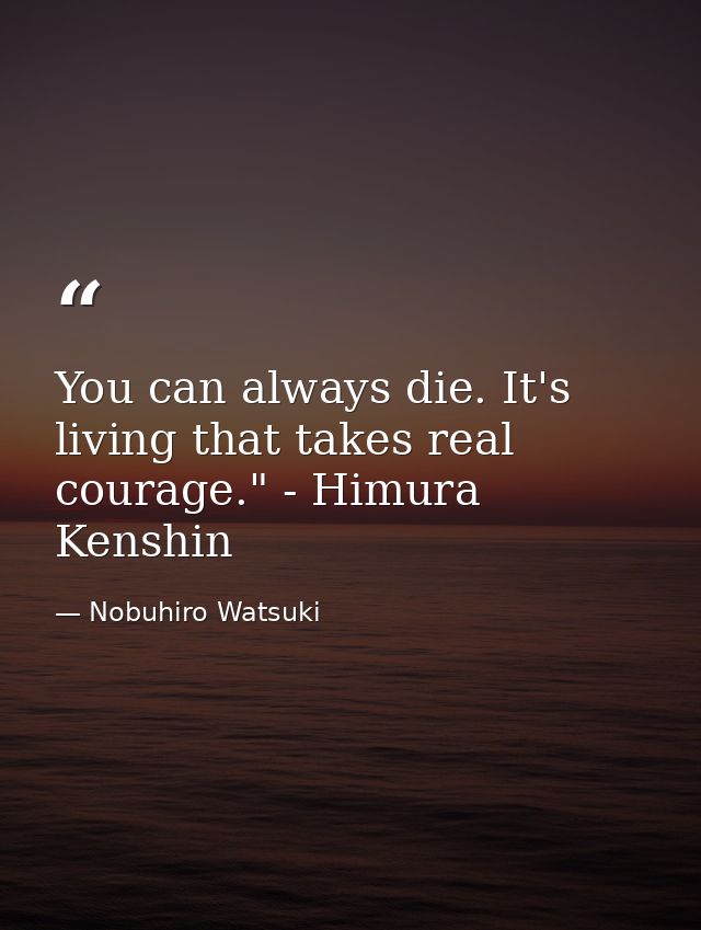 You can always die. It's living that takes real courage." - Himura Kenshin — Nobuhiro Watsuki