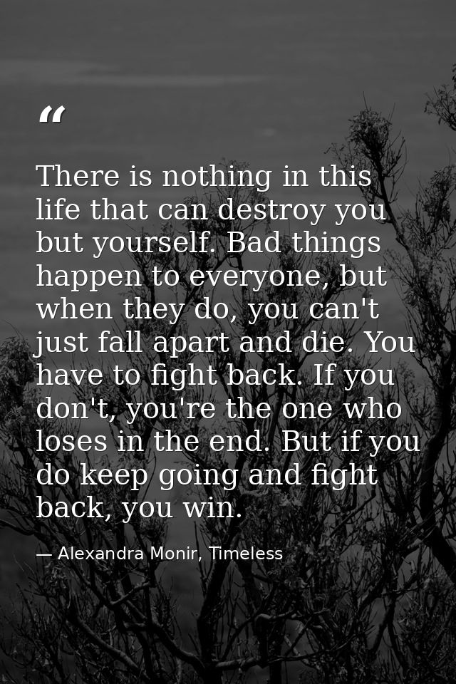 There is nothing in this life that can destroy you but yourself. Bad things happen to everyone, but when they do, you ca — Alexandra Monir, Timeless